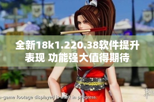 全新18k1.220.38软件提升表现 功能强大值得期待