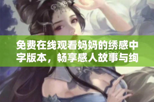 免费在线观看妈妈的绣感中字版本，畅享感人故事与绚丽画面