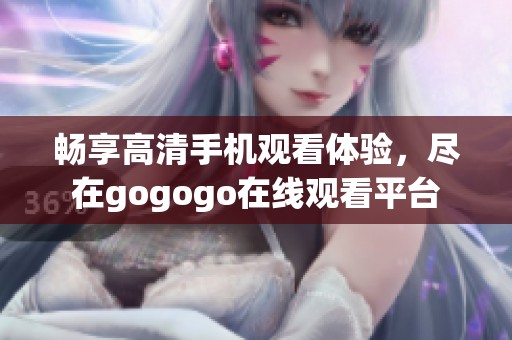 畅享高清手机观看体验，尽在gogogo在线观看平台