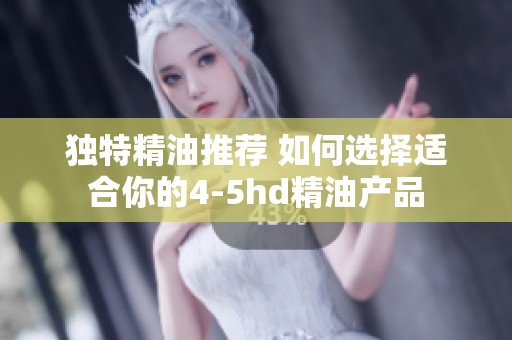 独特精油推荐 如何选择适合你的4-5hd精油产品