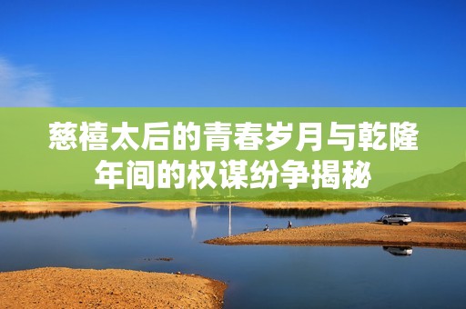 慈禧太后的青春岁月与乾隆年间的权谋纷争揭秘