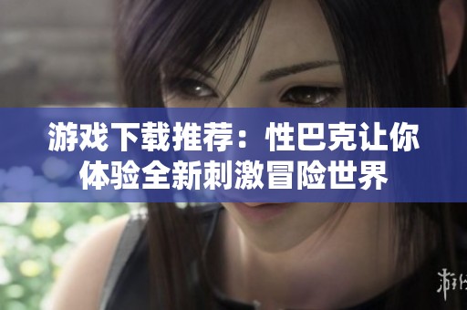游戏下载推荐：性巴克让你体验全新刺激冒险世界