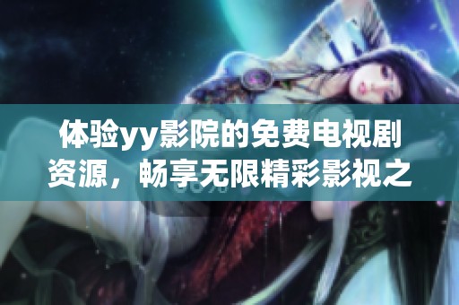 体验yy影院的免费电视剧资源，畅享无限精彩影视之旅