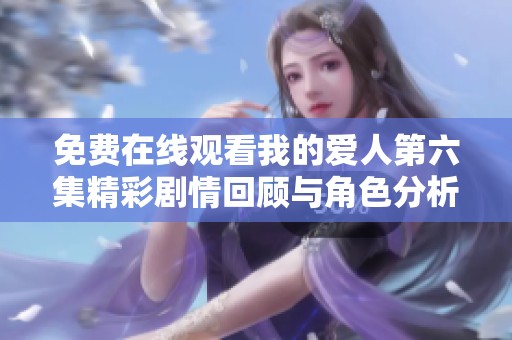 免费在线观看我的爱人第六集精彩剧情回顾与角色分析