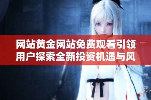 网站黄金网站免费观看引领用户探索全新投资机遇与风险分析