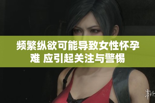 频繁纵欲可能导致女性怀孕难 应引起关注与警惕