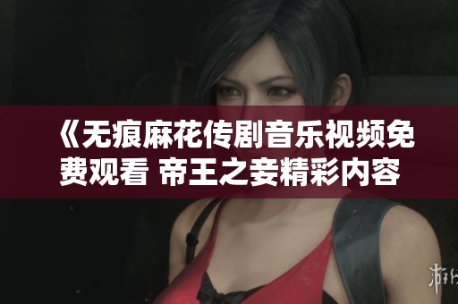 《无痕麻花传剧音乐视频免费观看 帝王之妾精彩内容揭晓》