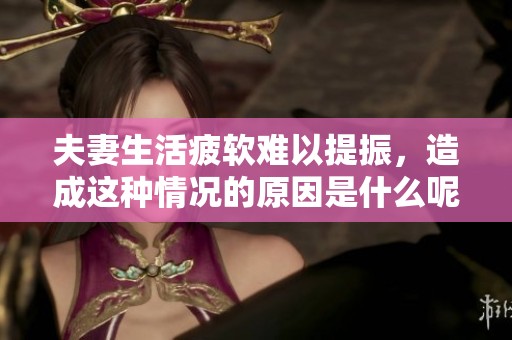 夫妻生活疲软难以提振，造成这种情况的原因是什么呢