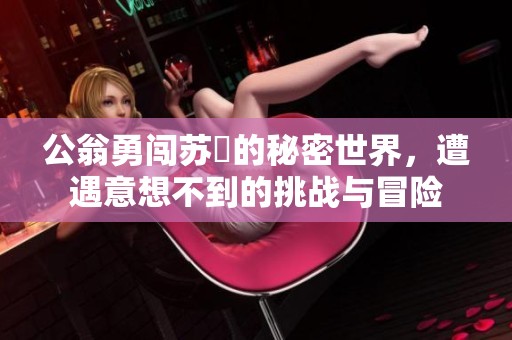 公翁勇闯苏玥的秘密世界，遭遇意想不到的挑战与冒险
