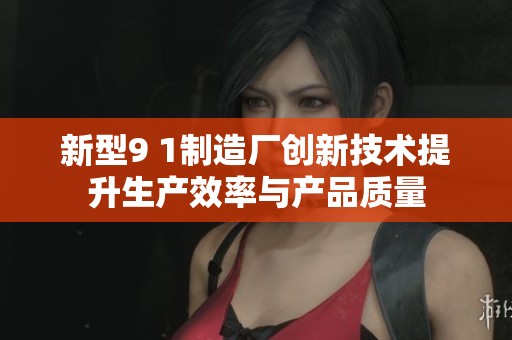 新型9 1制造厂创新技术提升生产效率与产品质量