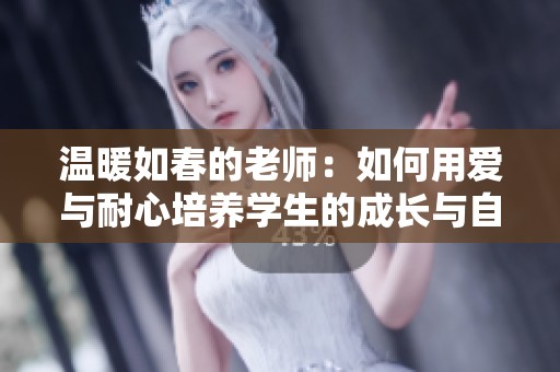 温暖如春的老师：如何用爱与耐心培养学生的成长与自信