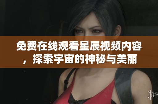 免费在线观看星辰视频内容，探索宇宙的神秘与美丽