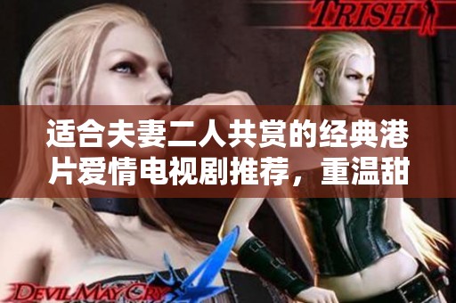 适合夫妻二人共赏的经典港片爱情电视剧推荐，重温甜蜜与感动