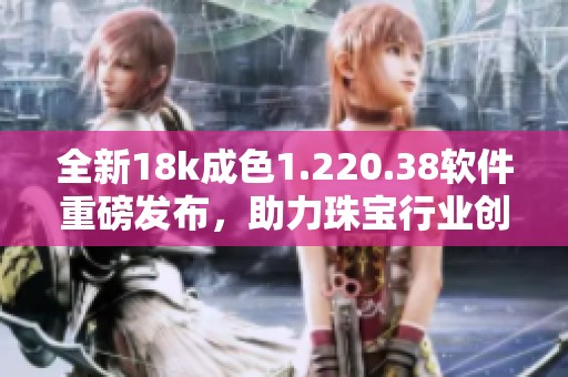 全新18k成色1.220.38软件重磅发布，助力珠宝行业创新发展