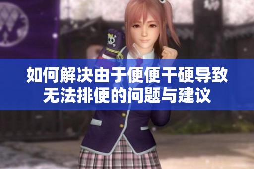 如何解决由于便便干硬导致无法排便的问题与建议