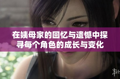 在姨母家的回忆与遗憾中探寻每个角色的成长与变化