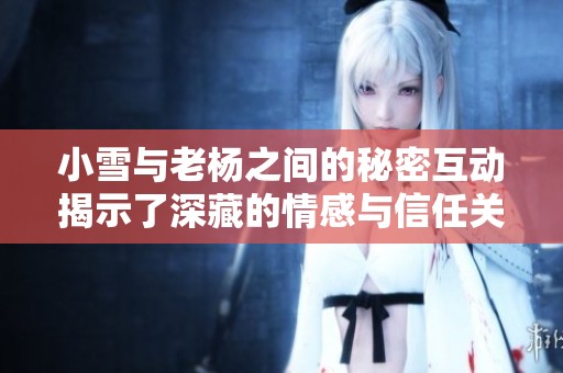 小雪与老杨之间的秘密互动揭示了深藏的情感与信任关系