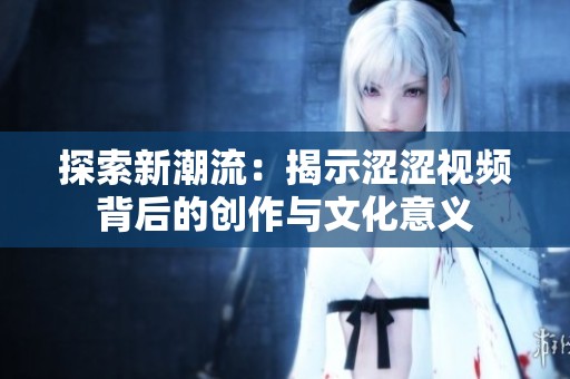 探索新潮流：揭示涩涩视频背后的创作与文化意义