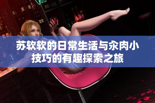 苏软软的日常生活与汆肉小技巧的有趣探索之旅