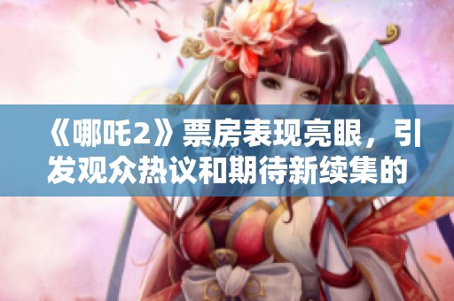 《哪吒2》票房表现亮眼，引发观众热议和期待新续集的上演