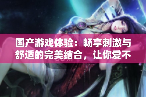 国产游戏体验：畅享刺激与舒适的完美结合，让你爱不释手