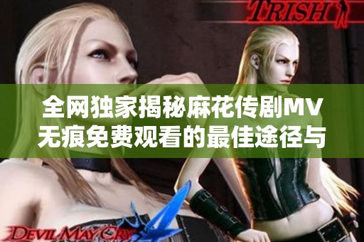 全网独家揭秘麻花传剧MV无痕免费观看的最佳途径与方法