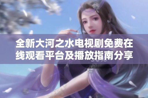 全新大河之水电视剧免费在线观看平台及播放指南分享