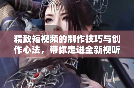 精致短视频的制作技巧与创作心法，带你走进全新视听体验世界