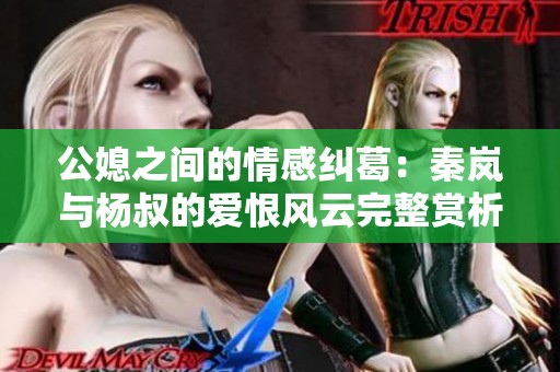 公媳之间的情感纠葛：秦岚与杨叔的爱恨风云完整赏析