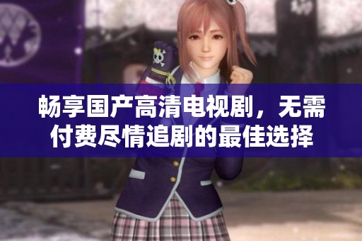 畅享国产高清电视剧，无需付费尽情追剧的最佳选择
