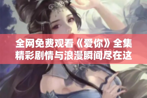 全网免费观看《爱你》全集精彩剧情与浪漫瞬间尽在这里