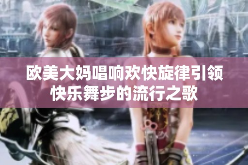 欧美大妈唱响欢快旋律引领快乐舞步的流行之歌