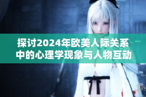 探讨2024年欧美人际关系中的心理学现象与人物互动解析