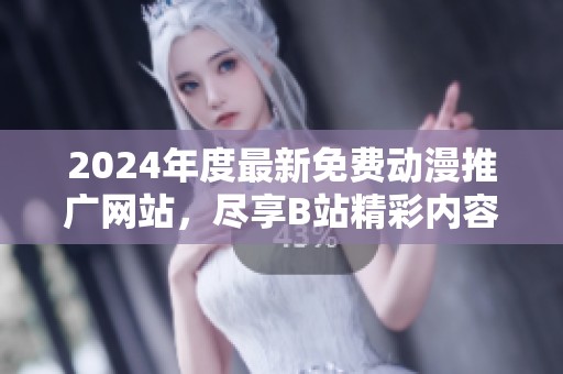 2024年度最新免费动漫推广网站，尽享B站精彩内容推荐！
