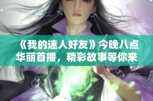 《我的迷人好友》今晚八点华丽首播，精彩故事等你来发掘