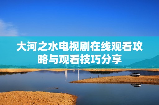 大河之水电视剧在线观看攻略与观看技巧分享