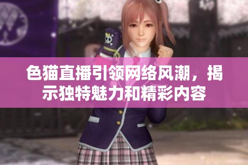 色猫直播引领网络风潮，揭示独特魅力和精彩内容