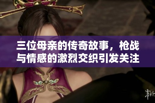 三位母亲的传奇故事，枪战与情感的激烈交织引发关注