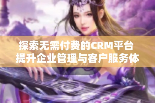 探索无需付费的CRM平台 提升企业管理与客户服务体验