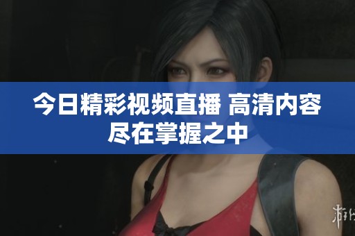今日精彩视频直播 高清内容尽在掌握之中
