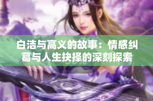 白洁与高义的故事：情感纠葛与人生抉择的深刻探索