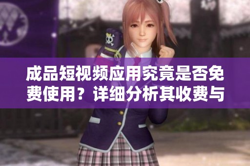 成品短视频应用究竟是否免费使用？详细分析其收费与免费功能
