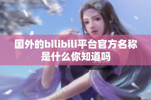 国外的bilibili平台官方名称是什么你知道吗