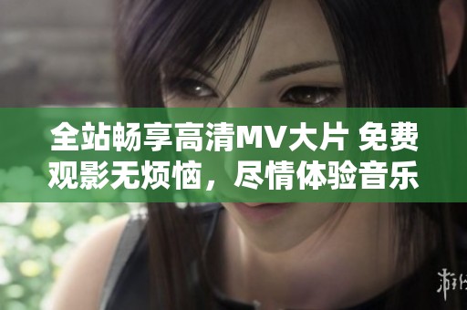 全站畅享高清MV大片 免费观影无烦恼，尽情体验音乐魅力