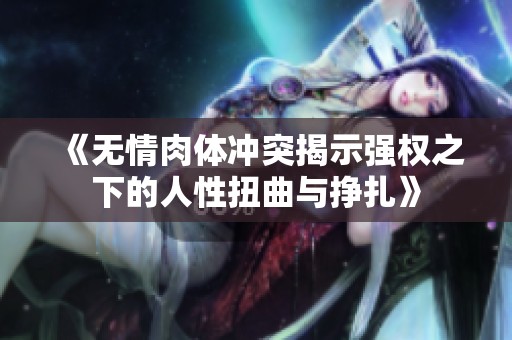 《无情肉体冲突揭示强权之下的人性扭曲与挣扎》