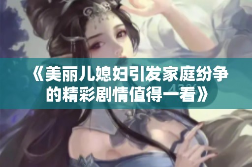 《美丽儿媳妇引发家庭纷争的精彩剧情值得一看》