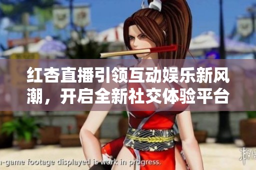 红杏直播引领互动娱乐新风潮，开启全新社交体验平台
