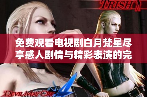免费观看电视剧白月梵星尽享感人剧情与精彩表演的完美体验