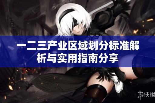 一二三产业区域划分标准解析与实用指南分享