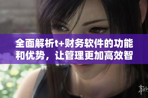 全面解析t+财务软件的功能和优势，让管理更加高效智能